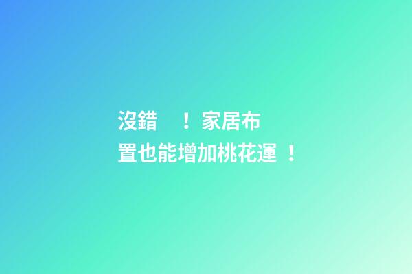 沒錯！家居布置也能增加桃花運！